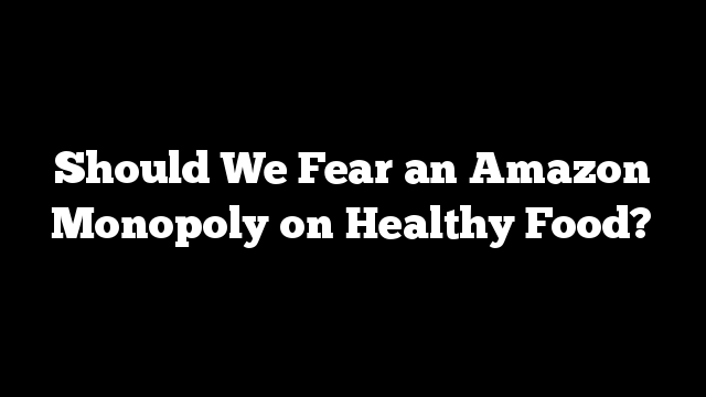 Should We Fear an Amazon Monopoly on Healthy Food? 
